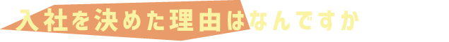 入社を決めた理由はなんですか