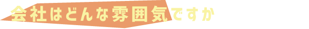 会社はどんな雰囲気はですか